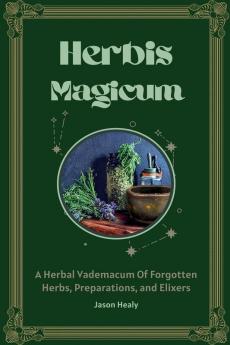 Herbis Magicum A Herbal Vademacum Of Forgotten Herbs Preparations and Elixers
