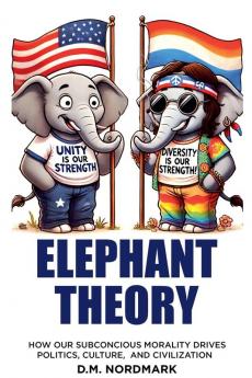 Elephant Theory - How Our Subconscious Morality Drives Politics Culture and Civilization