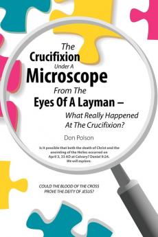 The Crucifixion Under A Microscope From The Eyes Of A Layman - What Really Happened At The Crucifixion?