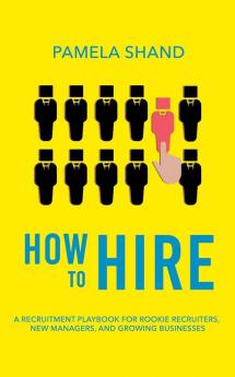 How to Hire: A Recruitment Playbook for Rookie Recruiters New Managers and Growing Businesses