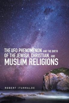 The Ufo Phenomenon and the  Birth of the Jewish Christian and Muslim Religions