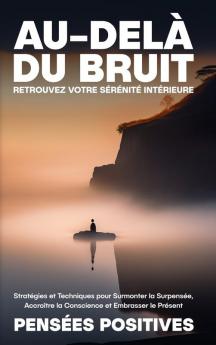 Au-Delà Du Bruit: Retrouvez Votre Sérénité Intérieure: Stratégies Et Techniques Pour Surmonter La Surpensée, Accroître La Conscience Et Embrasser Le Présent (French Edition)
