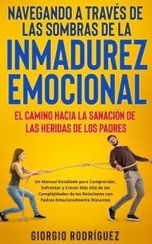 Navegando A Través De Las Sombras De La Inmadurez Emocional: El Camino Hacia La Sanación De Las Heridas De Los Padres: Un Manual Detallado Para ... Emocionalmente Distantes. (Spanish Edition)