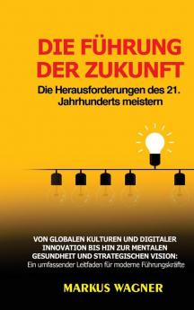 Die Führung Der Zukunft: Die Herausforderungen Des 21. Jahrhunderts Meistern: Von Globalen Kulturen Und Digitaler Innovation Bis Hin Zur Mentalen ... Für Moderne Führungskräfte (German Edition)