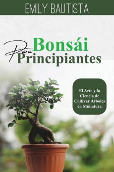 Bonsái Para Principiantes: El Arte Y La Ciencia De Cultivar Árboles En Miniatura (Spanish Edition)
