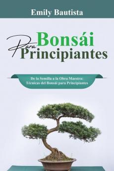 Bonsái Para Principiantes: De La Semilla A La Obra Maestra: Técnicas Del Bonsái Para Principiantes (Spanish Edition)