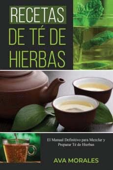 Recetas De Té De Hierbas: El Manual Definitivo Para Mezclar Y Preparar Té De Hierbas (Spanish Edition)