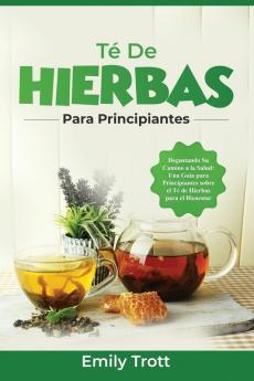 Té De Hierbas Para Principiantes: Degustando Su Camino A La Salud: Una Guía Para Principiantes Sobre El Té De Hierbas Para El Bienestar (Spanish Edition)