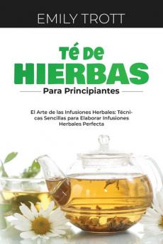 Té De Hierbas Para Principiantes: El Arte De Las Infusiones Herbales: Técnicas Sencillas Para Elaborar Infusiones Herbales Perfecta (Spanish Edition)