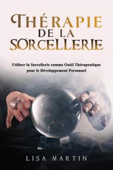 Thérapie De La Sorcellerie: Utiliser La Sorcellerie Comme Outil Thérapeutique Pour Le Développement Personnel (French Edition)