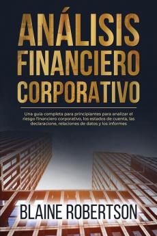 Análisis Financiero Corporativo: Una Guía Completa Para Principiantes Para Analizar El Riesgo Financiero Corporativo, Los Estados De Cuenta, Las Declaracione, ... De Datos Y Los Informes (Spanish Edition)