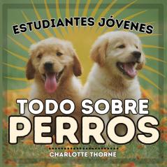 Estudiantes Jóvenes, Todo Sobre Perros: ¡Aprendiendo Todo Sobre El Mejor Amigo Del Hombre! (Estudiantes Jóvenes, Animales) (Spanish Edition)