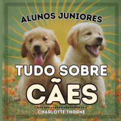 Alunos Juniores, Tudo Sobre Cães: Aprendendo Tudo Sobre O Melhor Amigo Do Homem! (Alunos Juniores, Animais) (Portuguese Edition)