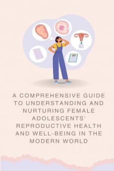 A Comprehensive Guide to Understanding and Nurturing Female Adolescents' Reproductive Health and Well-being in the Modern World