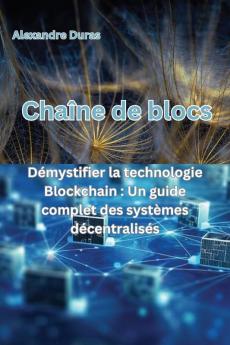 Chaîne De Blocs: Démystifier La Technologie Blockchain: Un Guide Complet Des Systèmes Décentralisés (French Edition)