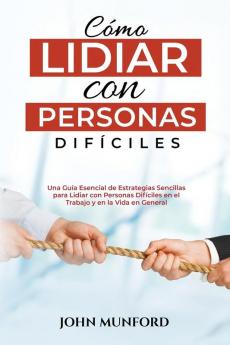 Cómo Lidiar Con Personas Difíciles: Una Guía Esencial De Estrategias Sencillas Para Lidiar Con Personas Difíciles En El Trabajo Y En La Vida En General (Libro En Español) (Spanish Edition)