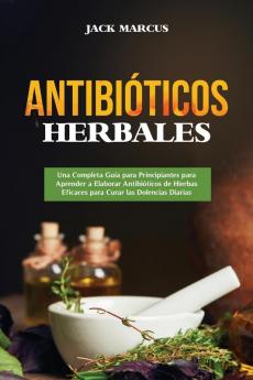 Antibióticos Herbales: Una Completa Guía Para Principiantes Para Aprender A Elaborar Antibióticos De Hierbas Eficaces Para Curar Las Dolencias Diarias(Libro En Español) (Spanish Edition)