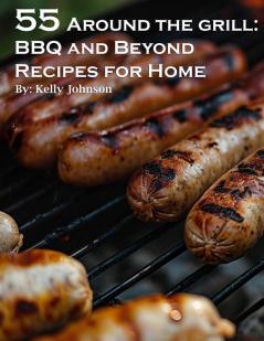 55 Around the Grill BBQ and Beyond Recipes for Home