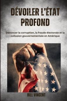 Dévoiler l'État profonde: Dénoncer la corruption, la fraude électorale et la collusion gouvernementale en Amérique (French Edition)