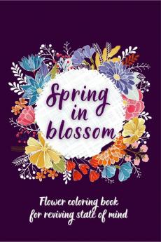 SPRING IN BLOSSOM : Flowers Coloring Book For Reviving State of Mind Ι Coloring Book For Adults Featuring Beautiful Flower Designs for Stress Relief Relaxation and Creativity Ι Botanical Floral P...