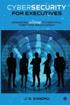 Cybersecurity for Executives : Advancing Leaders to Practical Cyber Risk Management