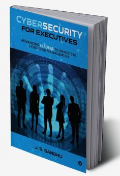 Cybersecurity for Executives : Advancing Leaders to Practical Cyber Risk Management