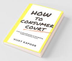How To Consumer Court : A Do-It-Yourself Guide On Navigating Indian Consumer Courts