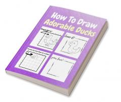 How To Draw Adorable Ducks : A Step by Step Coloring and Activity Book for Kids to Learn to Draw Cute Ducks