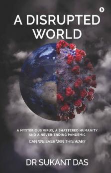 A Disrupted World: A Mysterious Virus A Shattered Humanity And A Never-Ending Pandemic Can We Ever Win This War?