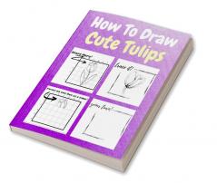 How To Draw Cute Tulips : A Step by Step Coloring and Activity Book for Kids to Learn to Draw Adorable Tulips