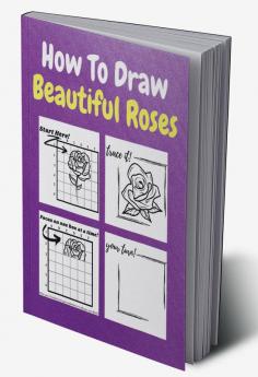 How To Draw Beautiful Roses : A Step by Step Coloring and Activity Book for Kids to Learn to Draw Awesome Roses