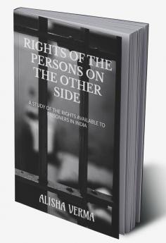 RIGHTS OF THE PERSONS ON THE OTHER SIDE : A STUDY OF THE RIGHTS AVAILABLE TO THE PRISONERS IN INDIA