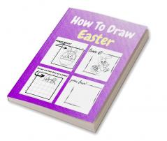 How To Draw Easter : A Step by Step Coloring and Activity Book for Kids to Learn to Draw Easter