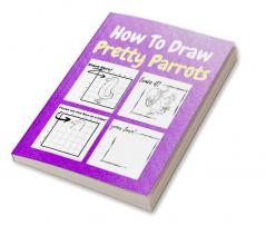 How To Draw Pretty Parrots : A Step-by-Step Drawing and Activity Book for Kids to Learn to Draw Pretty Parrots