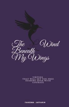 The Wind Beneath My Wings: Virtues That Will Set You Free Soaring High With Courage