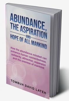 ABUNDANCE THE ASPIRATION AND HOPE OF ALL MANKIND : How the abundance mindset can enhance human connectedness solidarity attraction expansion and the oneness of mankind.