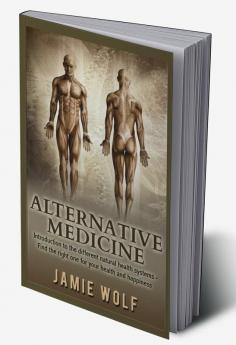 Alternative Medicine : Introduction to the different natural health systems – Find the right one for your health and happiness