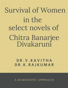Survival Of Women In The Select Novels Of Chitra Banerjee Divakaruni : A Humanistic Approach