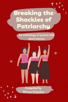 Breaking the Shackles of Patriarchy : An anthology of poems and short stories