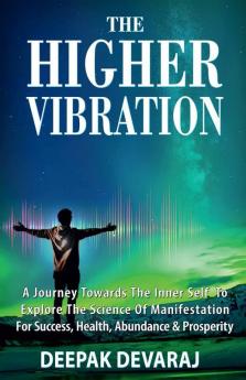 The Higher Vibration : A Journey Towards The Inner Self To Explore The Science Of Manifestation For Success Health Abundance And Prosperity