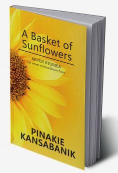 A Basket of Sunflowers : SEVEN STORIES on seven extraordinary lives