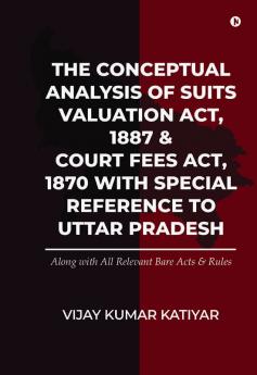 The Conceptual Analysis Of Suits Valuation Act 1887 & Court Fees Act 1870 With Special Reference To Uttar Pradesh: Along With All Relevant Bare Acts ... Along With All Relevant Bare Acts And Rules