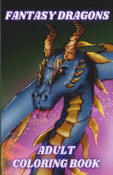 Fantasy Dragons Adult Coloring Book : Stress Relieving Relaxation With Mythical Creatures And Fantasy Dragon Designs. Beautiful Unique Patterns For Adults And Dragon Lovers
