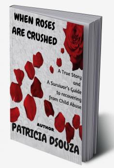 WHEN ROSES ARE CRUSHED : A True Story and a Survivor’s Guide to recovering from Child Abuse