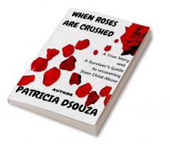WHEN ROSES ARE CRUSHED : A True Story and a Survivor’s Guide to recovering from Child Abuse
