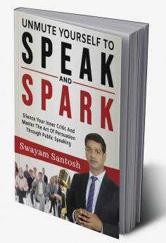 Unmute Yourself To Speak And Spark : Silence Your Inner Critic And Master The Art Of Persuasion Through Public Speaking