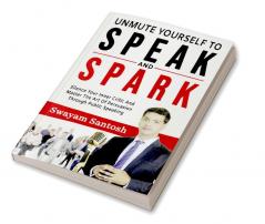 Unmute Yourself To Speak And Spark : Silence Your Inner Critic And Master The Art Of Persuasion Through Public Speaking