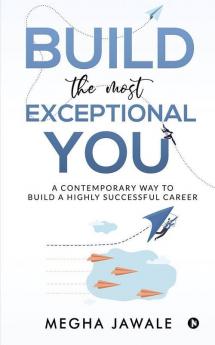 Build The Most Exceptional You : A Contemporary Way To Build A Highly Successful Career