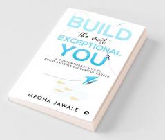 Build The Most Exceptional You : A Contemporary Way To Build A Highly Successful Career
