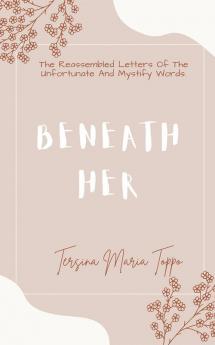 Beneath Her : The Reassembled Letters Of The Unfortunate And Mystify Words